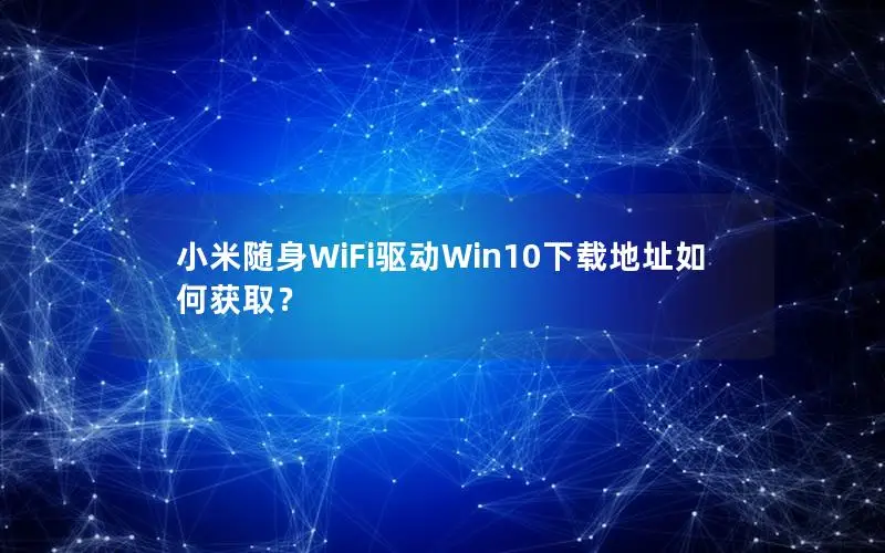 小米随身WiFi驱动Win10下载地址如何获取？