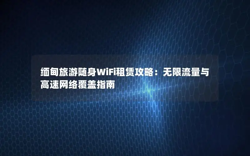 缅甸旅游随身WiFi租赁攻略：无限流量与高速网络覆盖指南