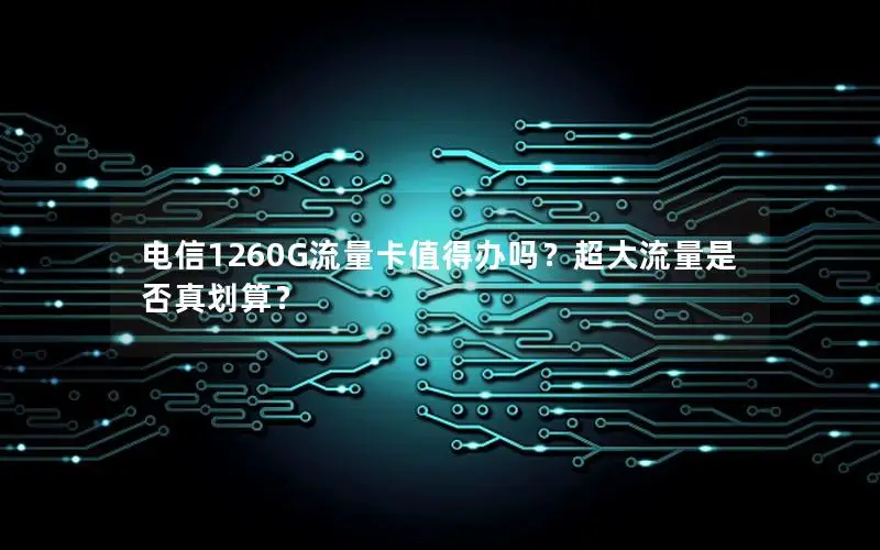 电信1260G流量卡值得办吗？超大流量是否真划算？