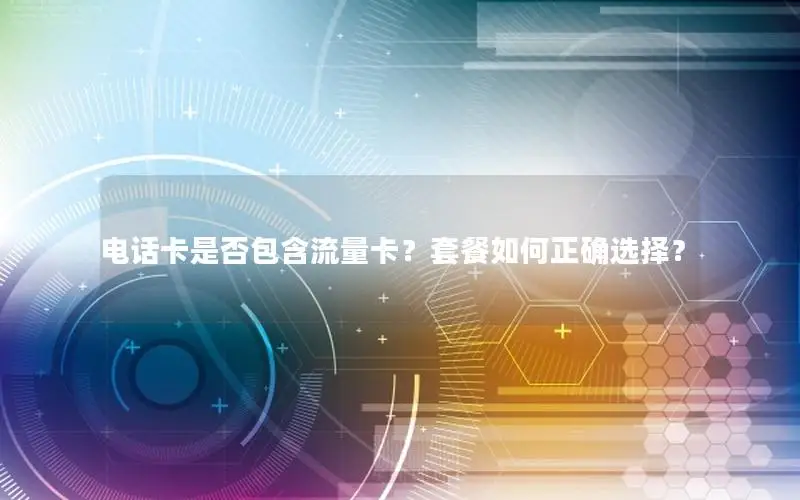 电话卡是否包含流量卡？套餐如何正确选择？