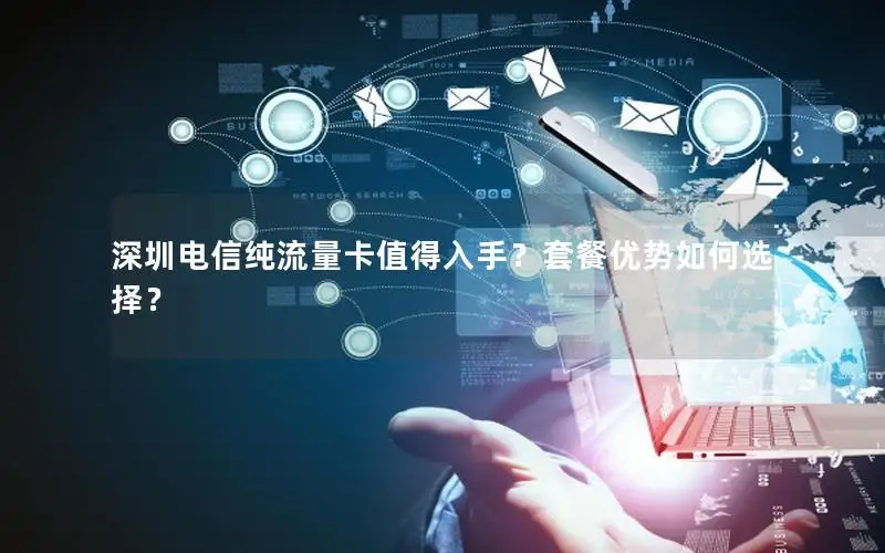 深圳电信纯流量卡值得入手？套餐优势如何选择？