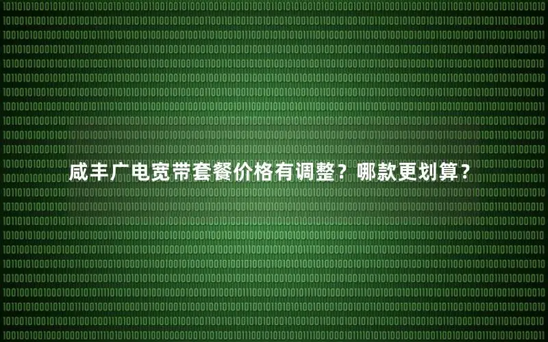 咸丰广电宽带套餐价格有调整？哪款更划算？