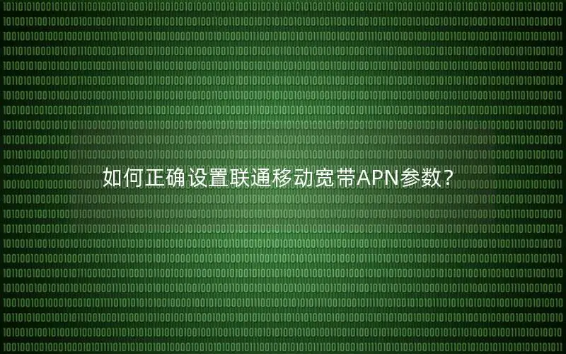 如何正确设置联通移动宽带APN参数？