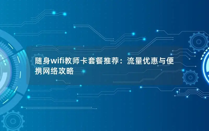 随身wifi教师卡套餐推荐：流量优惠与便携网络攻略