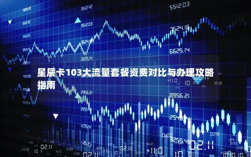 星辰卡103大流量套餐资费对比与办理攻略指南