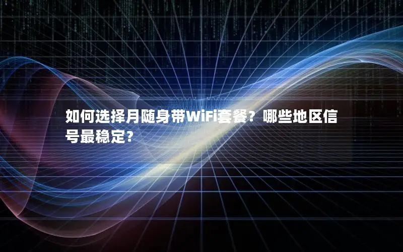 如何选择月随身带WiFi套餐？哪些地区信号最稳定？