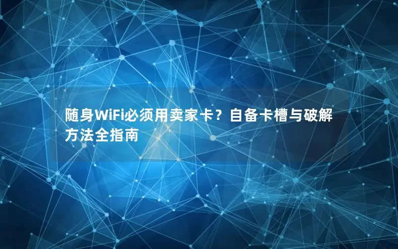 随身WiFi必须用卖家卡？自备卡槽与破解方法全指南