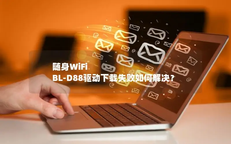 随身WiFi BL-D88驱动下载失败如何解决？