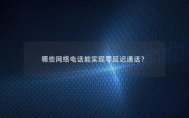哪些网络电话能实现零延迟通话？