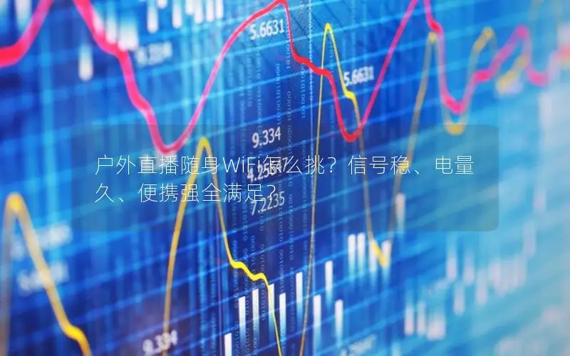 户外直播随身WiFi怎么挑？信号稳、电量久、便携强全满足？