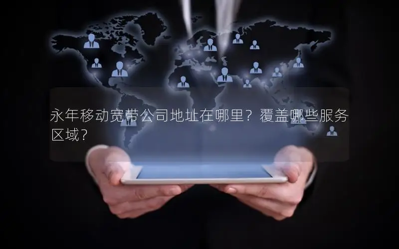 永年移动宽带公司地址在哪里？覆盖哪些服务区域？