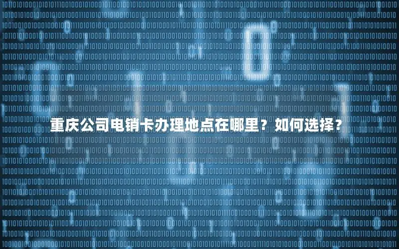 重庆公司电销卡办理地点在哪里？如何选择？
