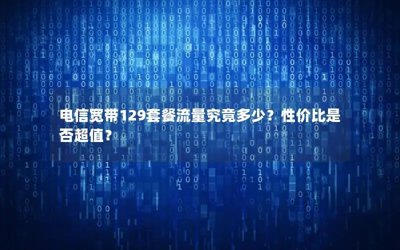 电信宽带129套餐流量究竟多少？性价比是否超值？