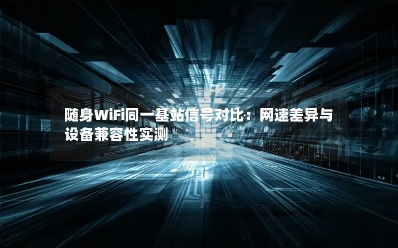 随身WiFi同一基站信号对比：网速差异与设备兼容性实测