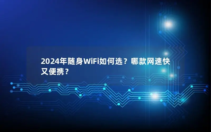 2024年随身WiFi如何选？哪款网速快又便携？