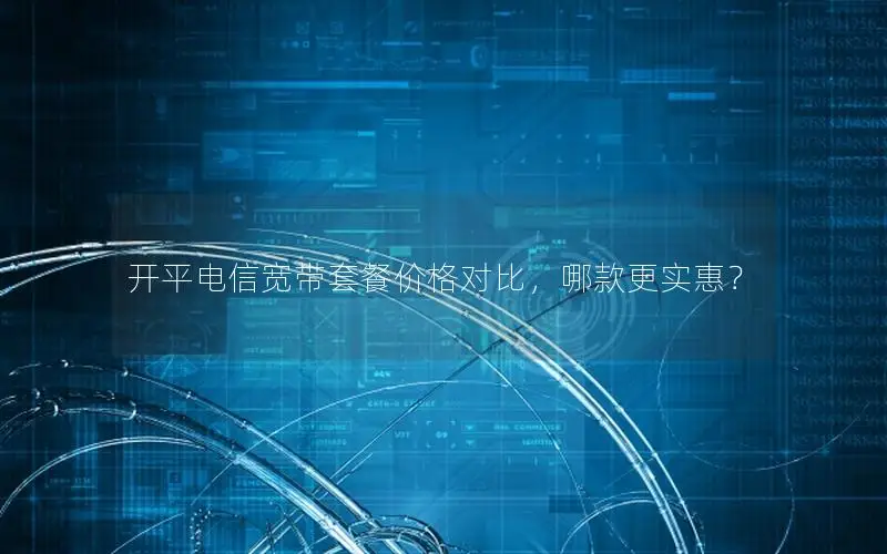 开平电信宽带套餐价格对比，哪款更实惠？