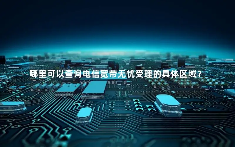 哪里可以查询电信宽带无忧受理的具体区域？