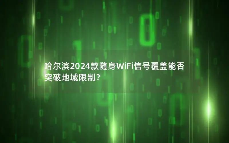 哈尔滨2024款随身WiFi信号覆盖能否突破地域限制？