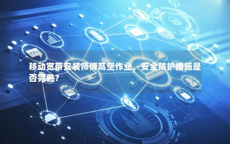 移动宽带安装师傅高空作业，安全防护措施是否完善？