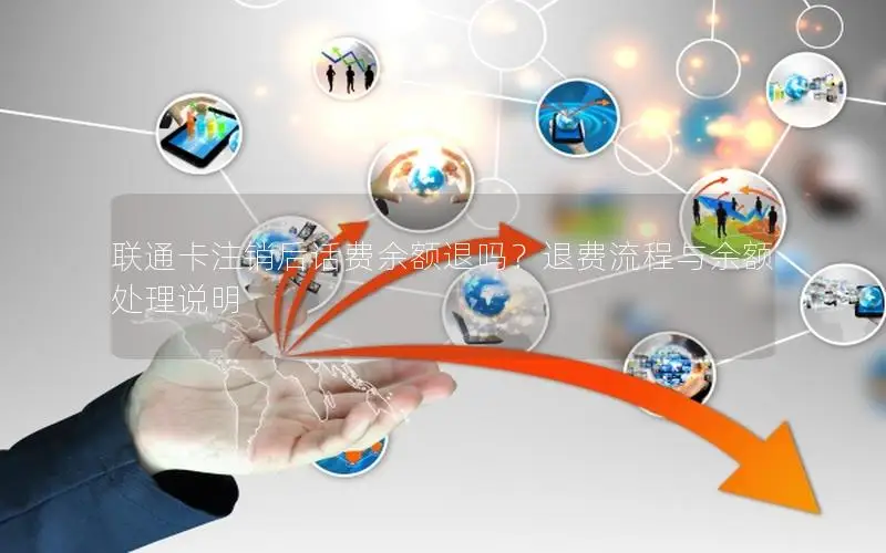 联通卡注销后话费余额退吗？退费流程与余额处理说明
