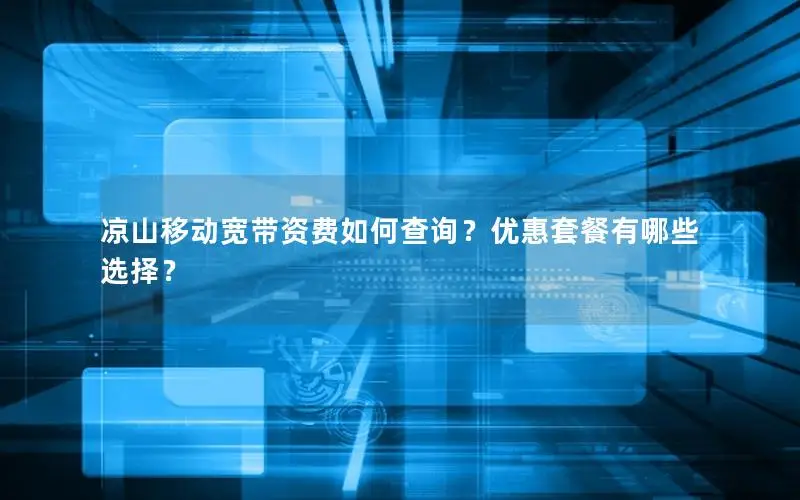 凉山移动宽带资费如何查询？优惠套餐有哪些选择？