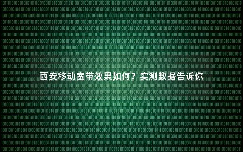 西安移动宽带效果如何？实测数据告诉你