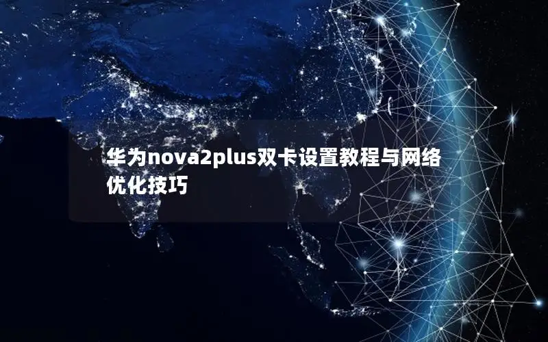 华为nova2plus双卡设置教程与网络优化技巧