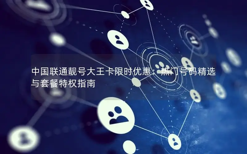 中国联通靓号大王卡限时优惠：热门号码精选与套餐特权指南