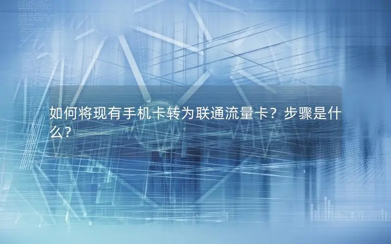 如何将现有手机卡转为联通流量卡？步骤是什么？