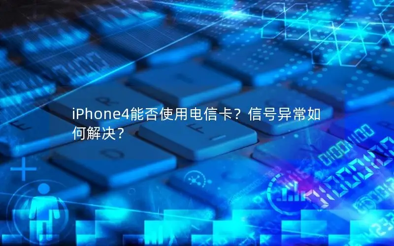 iPhone4能否使用电信卡？信号异常如何解决？