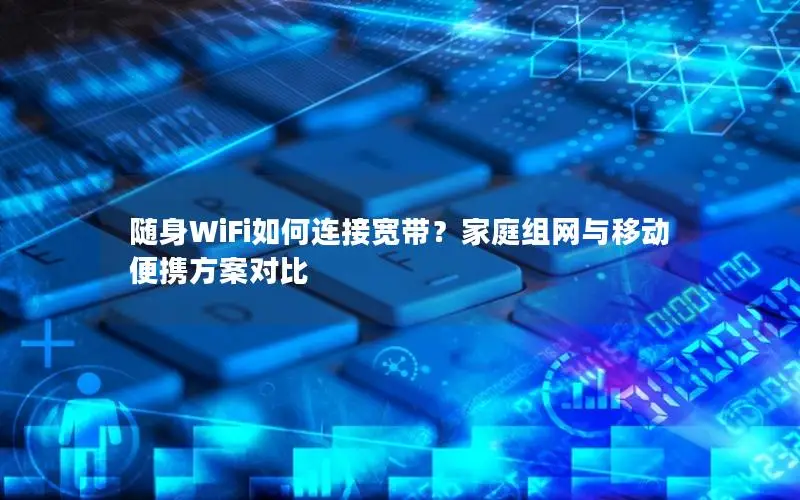 随身WiFi如何连接宽带？家庭组网与移动便携方案对比