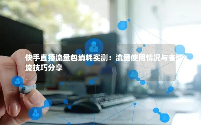 快手直播流量包消耗实测：流量使用情况与省流技巧分享