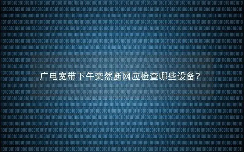 广电宽带下午突然断网应检查哪些设备？