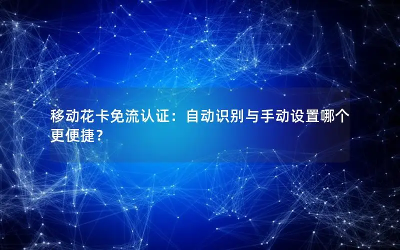 移动花卡免流认证：自动识别与手动设置哪个更便捷？