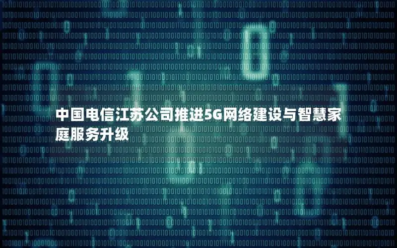 中国电信江苏公司推进5G网络建设与智慧家庭服务升级