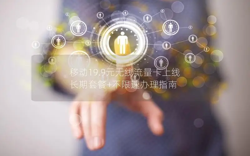 移动19.9元无线流量卡上线 长期套餐+不限速办理指南