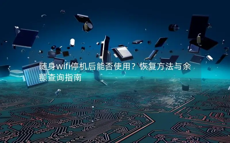 随身wifi停机后能否使用？恢复方法与余额查询指南