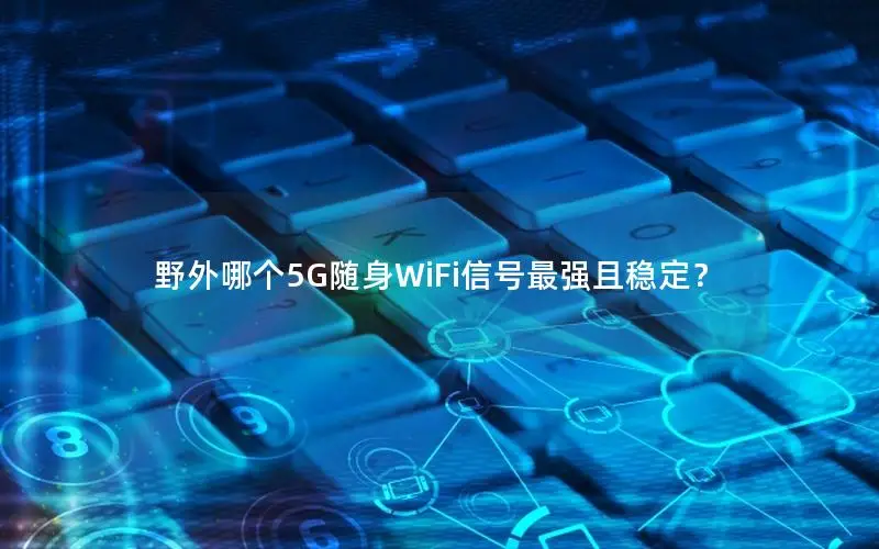 野外哪个5G随身WiFi信号最强且稳定？