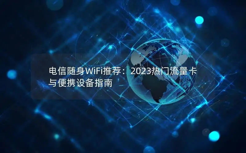 电信随身WiFi推荐：2023热门流量卡与便携设备指南