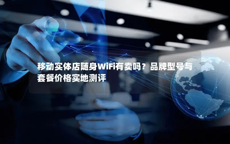 移动实体店随身WiFi有卖吗？品牌型号与套餐价格实地测评