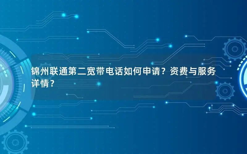 锦州联通第二宽带电话如何申请？资费与服务详情？