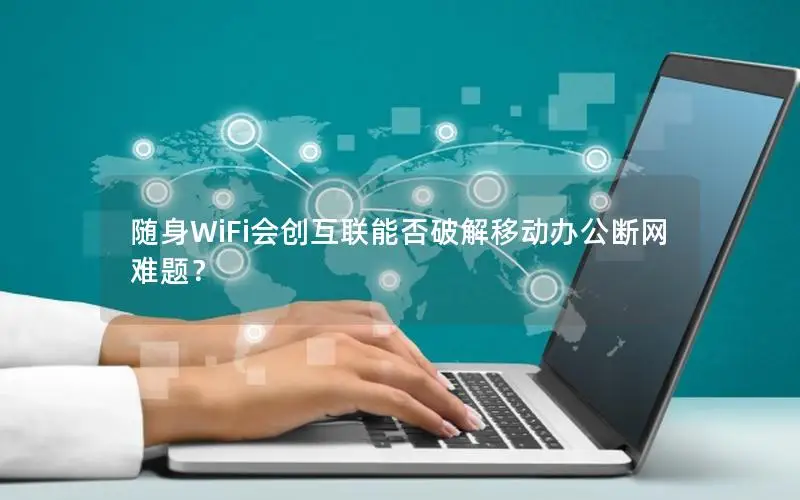 随身WiFi会创互联能否破解移动办公断网难题？