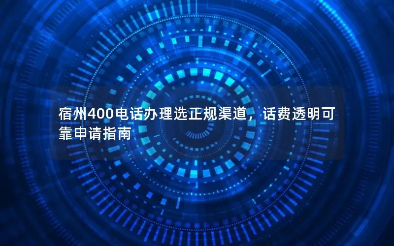 宿州400电话办理选正规渠道，话费透明可靠申请指南