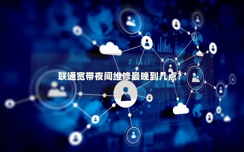 联通宽带夜间维修最晚到几点？