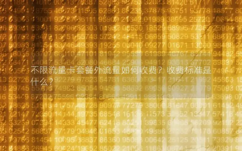 不限流量卡套餐外流量如何收费？收费标准是什么？