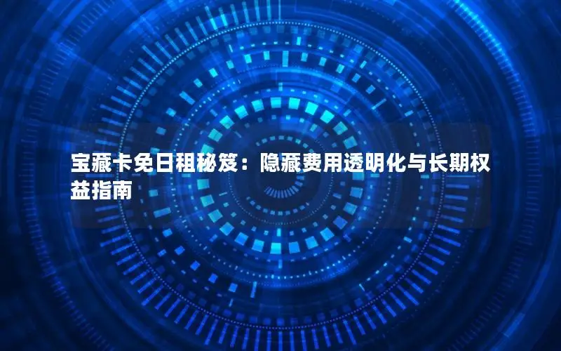 宝藏卡免日租秘笈：隐藏费用透明化与长期权益指南