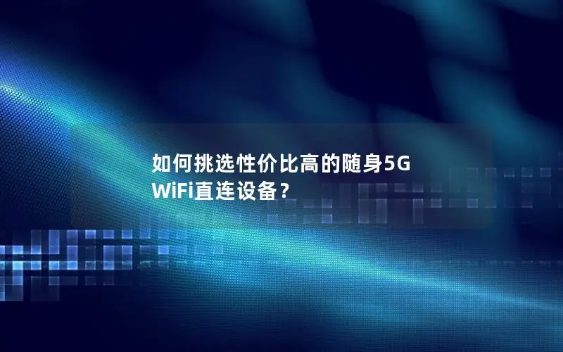 如何挑选性价比高的随身5G WiFi直连设备？
