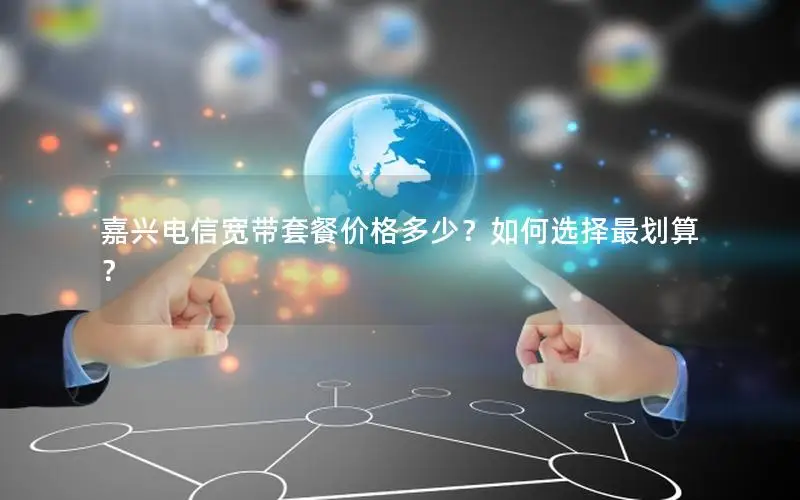 嘉兴电信宽带套餐价格多少？如何选择最划算？