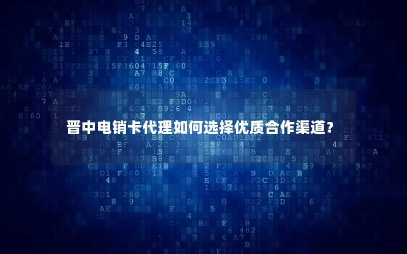 晋中电销卡代理如何选择优质合作渠道？