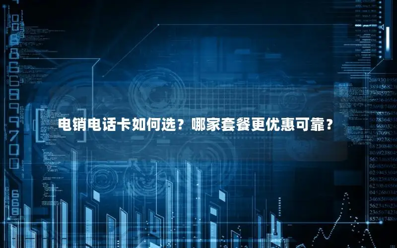电销电话卡如何选？哪家套餐更优惠可靠？